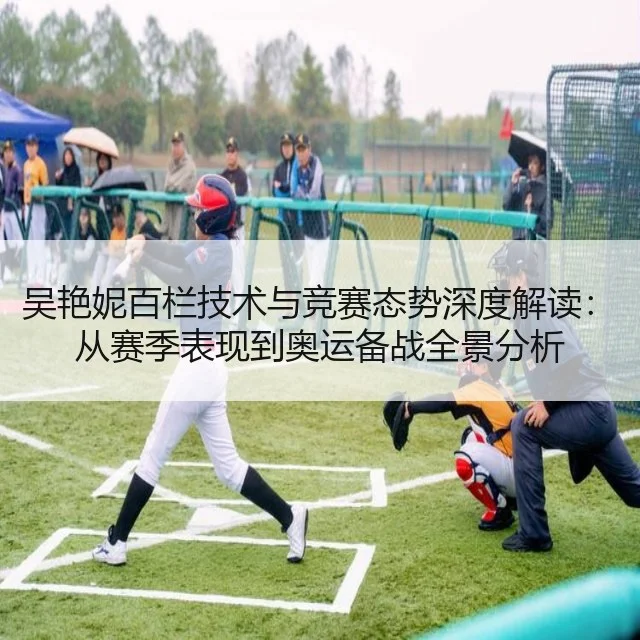 吴艳妮百栏技术与竞赛态势深度解读：从赛季表现到奥运备战全景分析